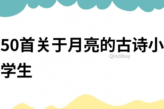 50首關于月亮的古詩小學生