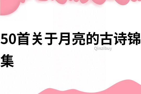 50首關(guān)于月亮的古詩(shī)錦集