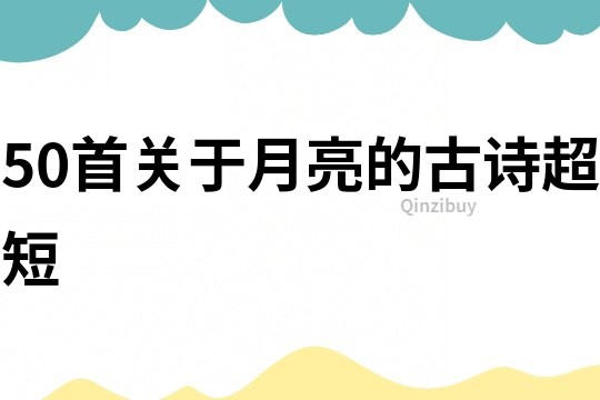 50首關(guān)于月亮的古詩超短