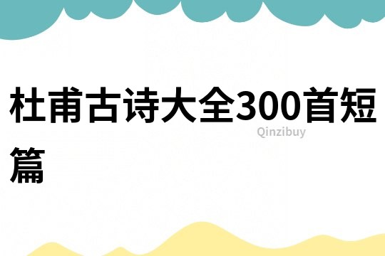 杜甫古詩大全300首短篇