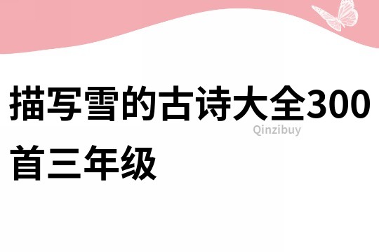 描寫雪的古詩(shī)大全300首三年級(jí)