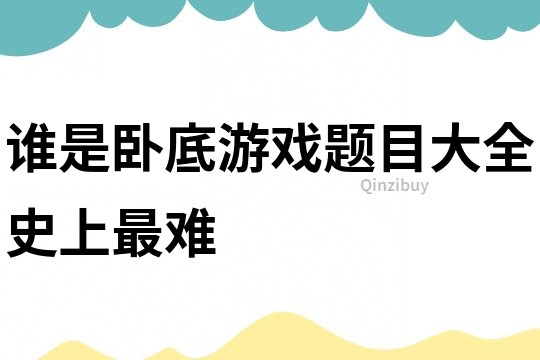 誰是臥底游戲題目大全史上最難