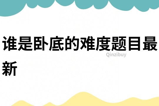 誰(shuí)是臥底的難度題目最新