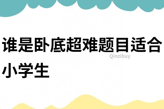 誰是臥底超難題目適合小學(xué)生