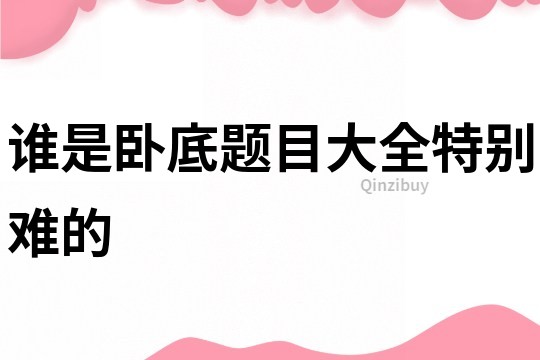 誰是臥底題目大全特別難的