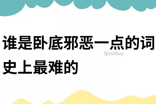 誰(shuí)是臥底邪惡一點(diǎn)的詞史上最難的
