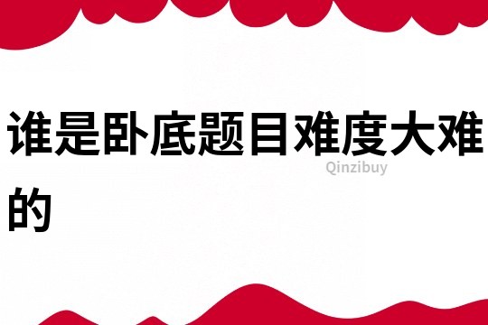 誰是臥底題目難度大難的