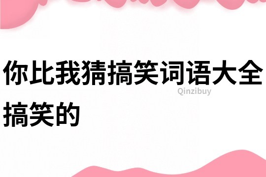 你比我猜搞笑詞語大全搞笑的