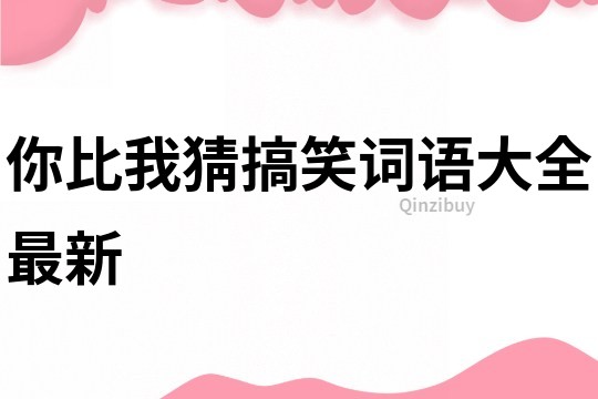你比我猜搞笑詞語(yǔ)大全最新