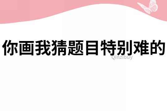 你畫我猜題目特別難的