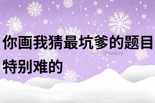 你畫我猜最坑爹的題目特別難的