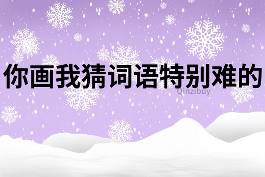 你畫我猜詞語特別難的