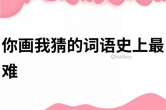 你畫我猜的詞語史上最難