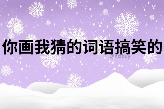 你畫(huà)我猜的詞語(yǔ)搞笑的