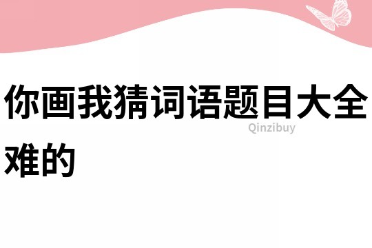 你畫我猜詞語(yǔ)題目大全難的