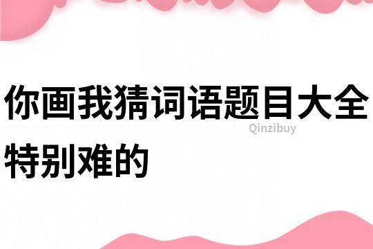 你畫我猜詞語題目大全特別難的