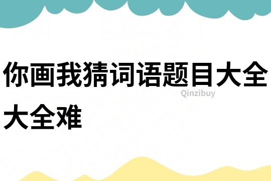 你畫我猜詞語題目大全大全難