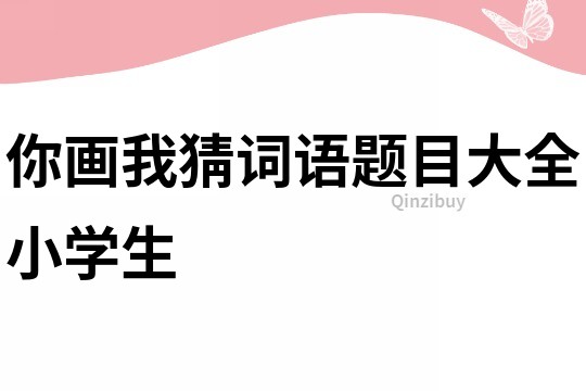 你畫(huà)我猜詞語(yǔ)題目大全小學(xué)生