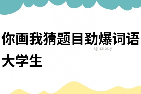 你畫(huà)我猜題目勁爆詞語(yǔ)大學(xué)生