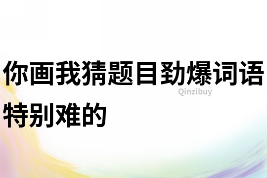 你畫我猜題目勁爆詞語特別難的