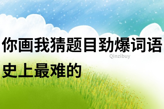 你畫我猜題目勁爆詞語史上最難的