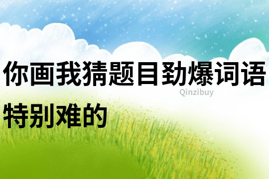 你畫我猜題目勁爆詞語特別難的
