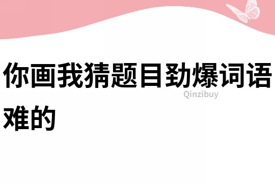 你畫我猜題目勁爆詞語難的
