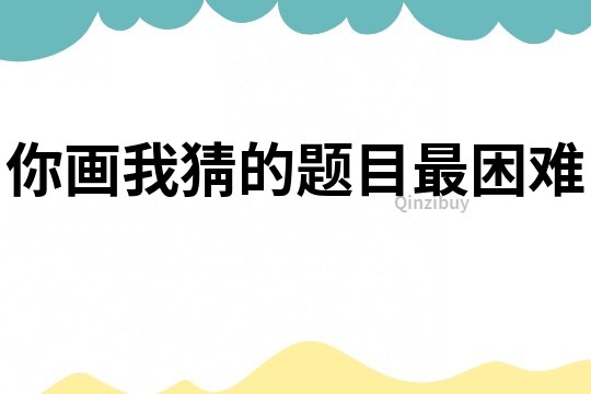 你畫我猜的題目最困難