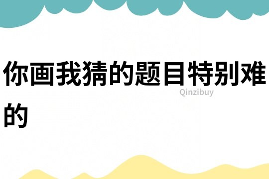 你畫我猜的題目特別難的