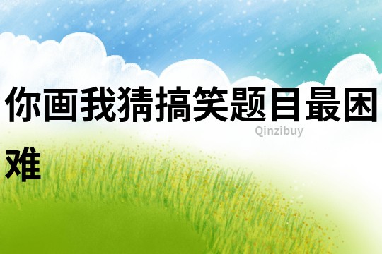 你畫我猜搞笑題目最困難
