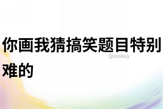 你畫我猜搞笑題目特別難的