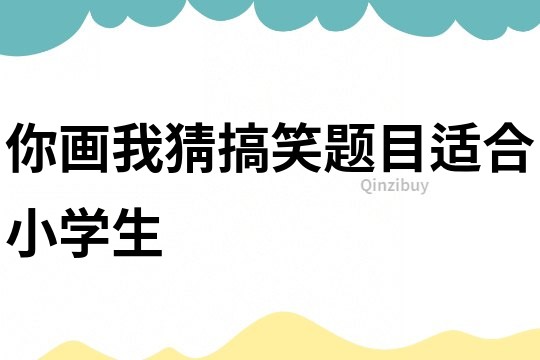 你畫我猜搞笑題目適合小學(xué)生