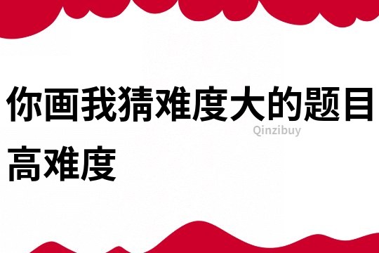 你畫我猜難度大的題目高難度