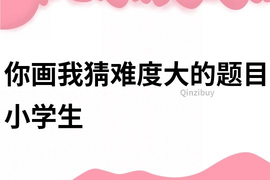 你畫我猜難度大的題目小學(xué)生