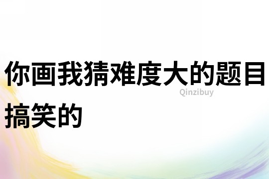 你畫我猜難度大的題目搞笑的