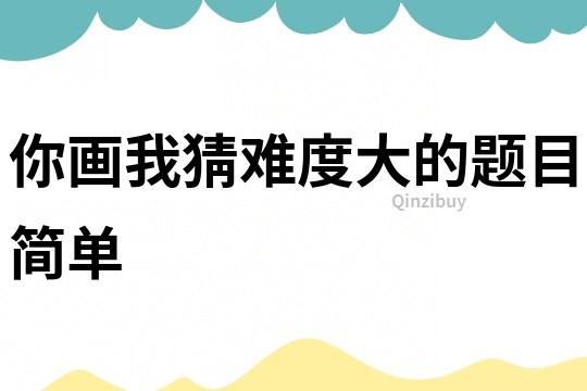 你畫我猜難度大的題目簡單