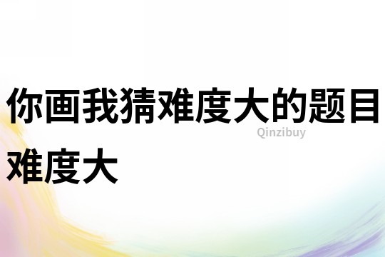 你畫我猜難度大的題目難度大