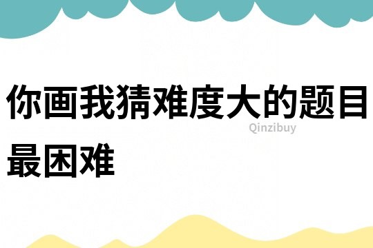 你畫我猜難度大的題目最困難