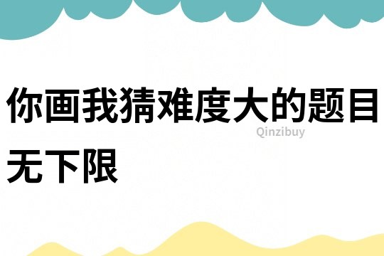 你畫我猜難度大的題目無下限