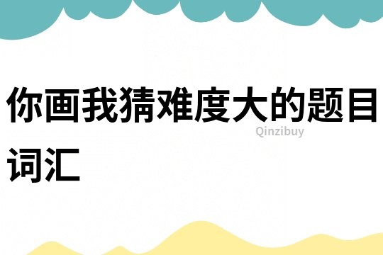 你畫我猜難度大的題目詞匯