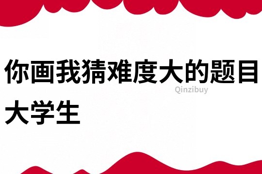 你畫我猜難度大的題目大學生