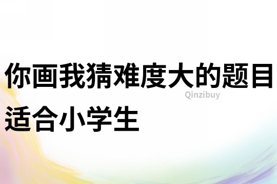 你畫我猜難度大的題目適合小學生