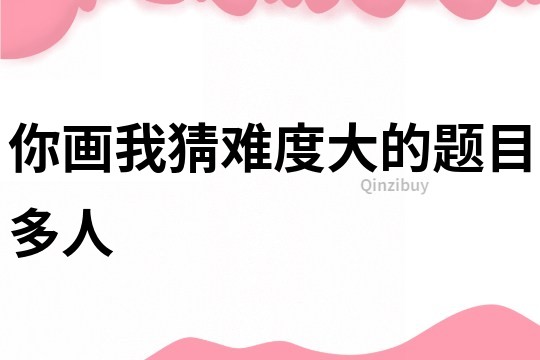 你畫我猜難度大的題目多人