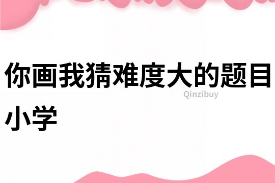 你畫我猜難度大的題目小學