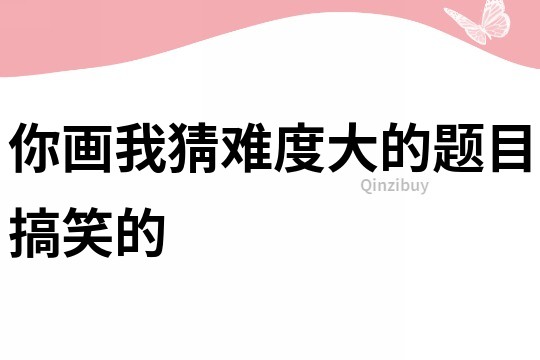 你畫我猜難度大的題目搞笑的