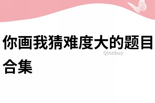 你畫我猜難度大的題目合集