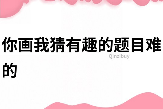 你畫我猜有趣的題目難的