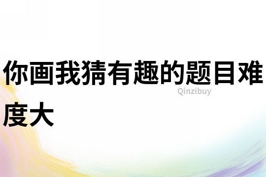 你畫我猜有趣的題目難度大