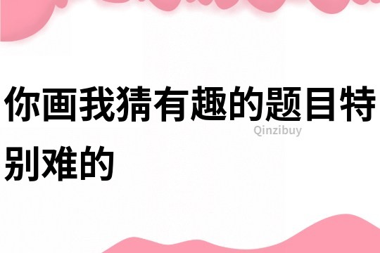 你畫我猜有趣的題目特別難的