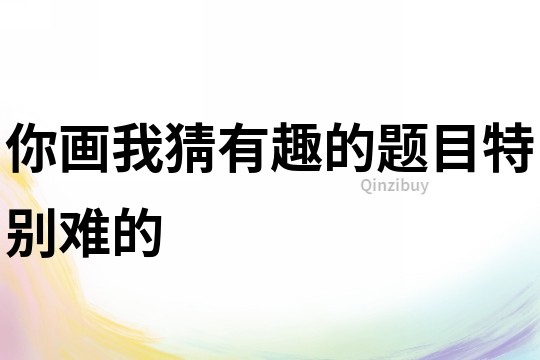 你畫我猜有趣的題目特別難的